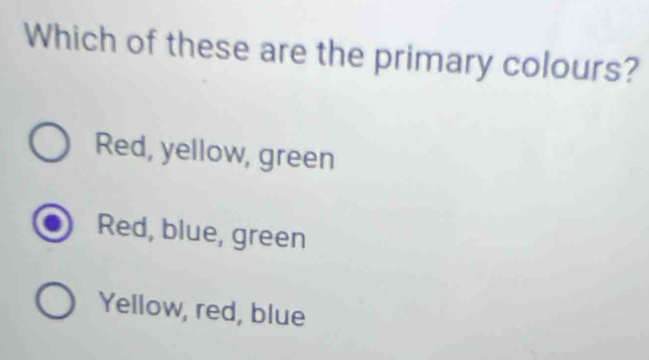 Which of these are the primary colours?
Red, yellow, green
Red, blue, green
Yellow, red, blue