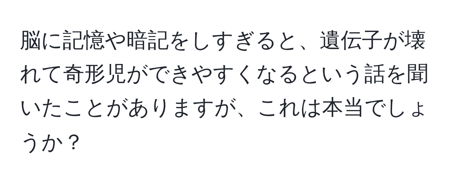 脳に記憶や暗記をしすぎると、遺伝子が壊れて奇形児ができやすくなるという話を聞いたことがありますが、これは本当でしょうか？