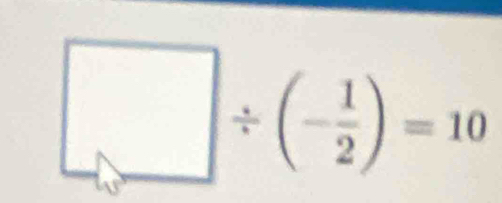 □ / (- 1/2 )=10