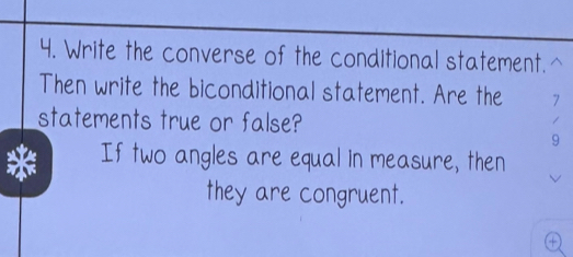 Write the converse of the conditional statement. 
Then write the biconditional statement. Are the 7
statements true or false? 
1 
9 
If two angles are equal in measure, then 
they are congruent.