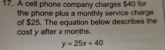 A cell phone company charges $40 for 
the phone plus a monthly service charge 
of $25. The equation below describes the 
cost y after x months.
y=25x+40