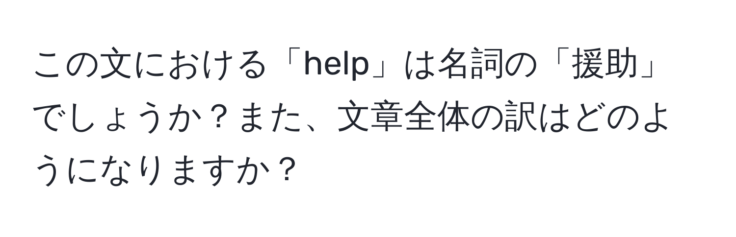 この文における「help」は名詞の「援助」でしょうか？また、文章全体の訳はどのようになりますか？