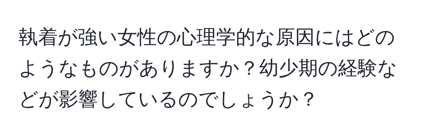 執着が強い女性の心理学的な原因にはどのようなものがありますか？幼少期の経験などが影響しているのでしょうか？