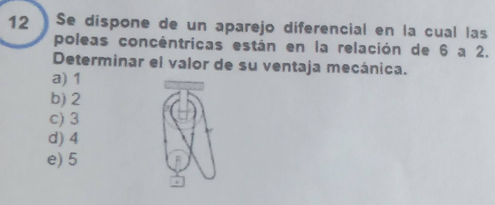 Se díspone de un aparejo diferencial en la cual las
poleas concéntricas están en la relación de 6 a 2.
Determinar el valor de su ventaja mecánica.
a) 1
b) 2
c) 3
d) 4
e) 5