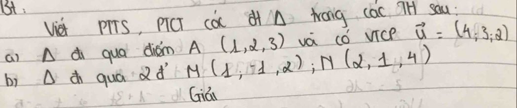 Bt : 
Viet pTTS, piCT cac o A wrong cac TH sau : 
a) A di qua diàm A(1,2,3) va có vice vector u=(4,3,2)
bì △ d quá dd M(1,1,2), N(2,1,4)
Gián