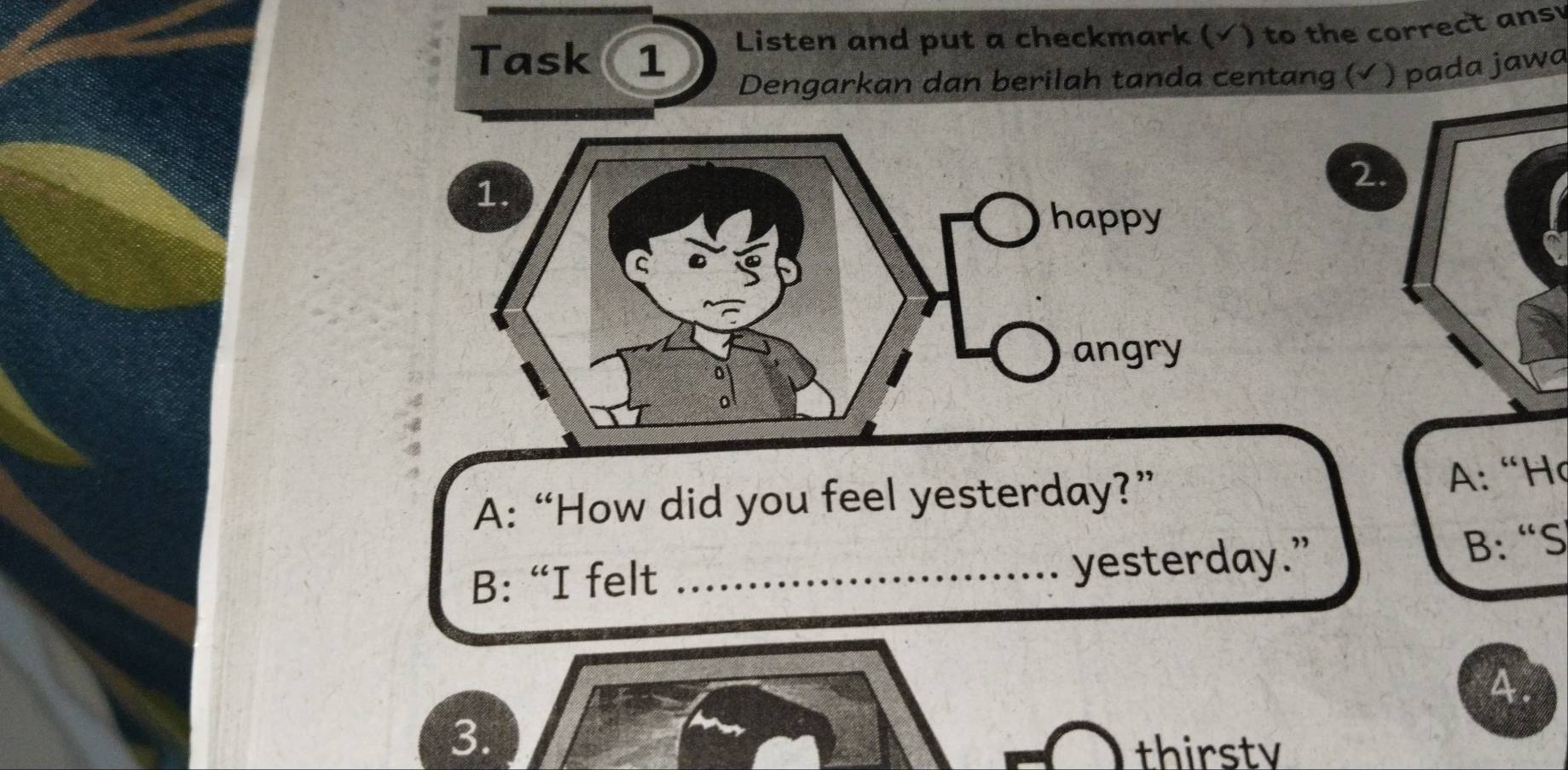 Task 1 Listen and put a checkmark (√) to the correct ans
Dengarkan dan berilah tanda centang (√ ) pada jawa
2.
A: “How did you feel yesterday?” A: “H
B: “I felt _yesterday.”
B: “S
4.
3.
thirsty