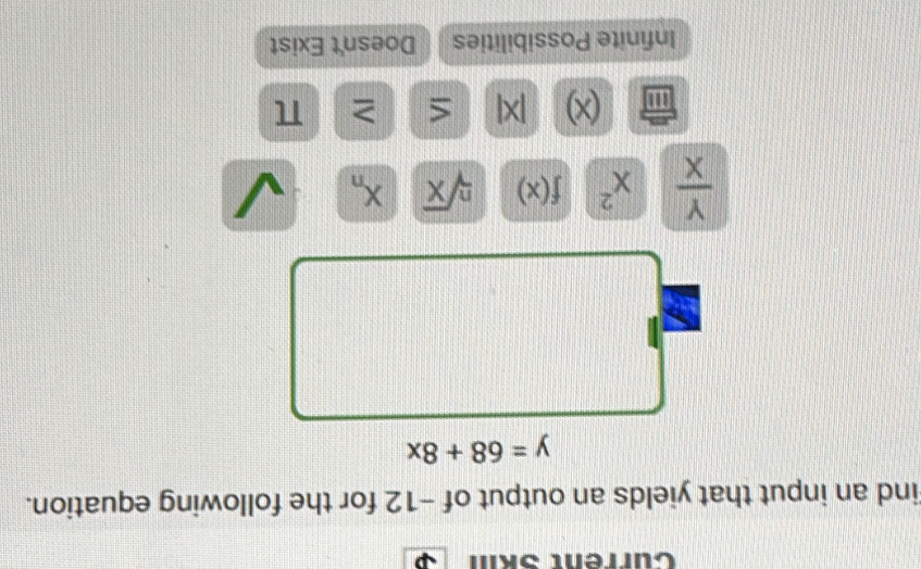 Cürrent Ski
ind an input that yields an output of −12 for the following equation.
y=68+8x
 Y/X  x^2 f(x) sqrt[n](x) X_n
''' (x) |X| < ≥
Infinite Possibilities Doesn't Exist