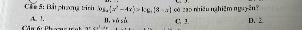 Bất phương trình log _4(x^2-4x)>log _2(8-x) có bao nhiêu nghiệm nguyên?
A. 1. B. vô số. C. 3. D. 2.
* Câu 6: Phượng trình 2x5x^2-2x