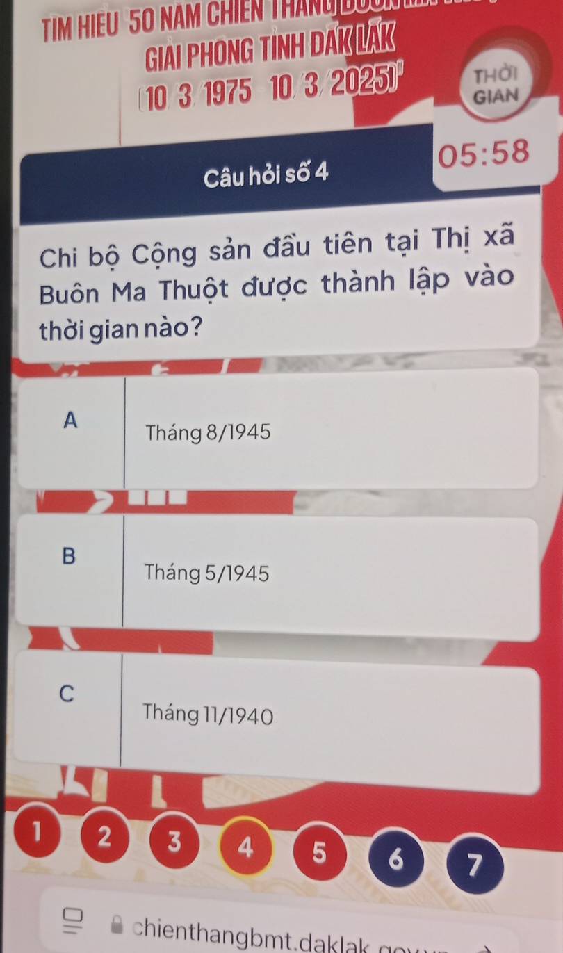 GIAI PHONG TINH DAK LAK
10 3 1975 10 3 2025 thời
GIAN
05:58
Câu hỏi s 64
Chi bộ Cộng sản đầu tiên tại Thị xã
Buôn Ma Thuột được thành lập vào
thời gian nào?
A
Tháng 8/1945
B
Tháng 5/1945
C
Tháng 11/1940
1 2 3 4 5 6 7
chienthangbmt.daklak g