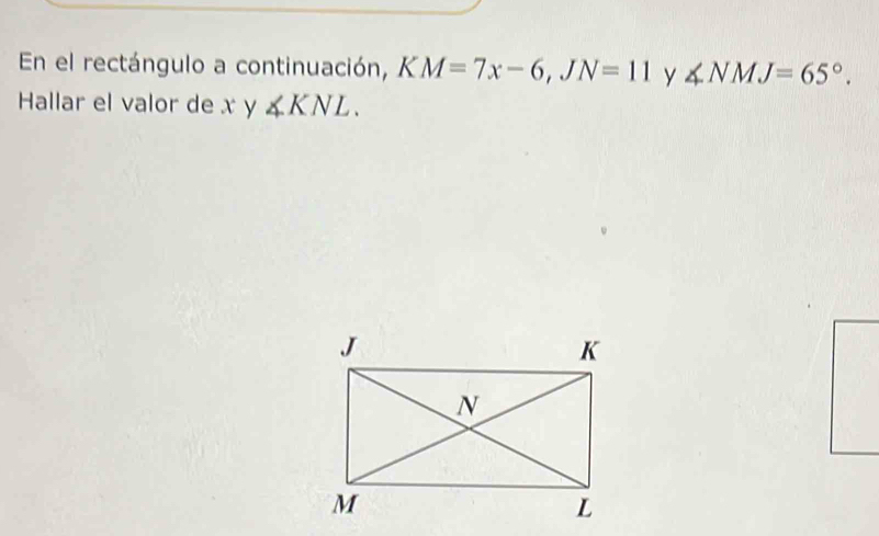 En el rectángulo a continuación, K KM=7x-6, JN=11 y ∠ NMJ=65°. 
Hallar el valor de x y ∠ KNL.