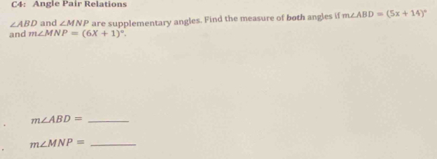 C4: Angle Pair Relations
∠ ABD and ∠ MNP are supplementary angles. Find the measure of both angles if m∠ ABD=(5x+14)^circ 
and m∠ MNP=(6X+1)^circ .
m∠ ABD= _ 
_ m∠ MNP=