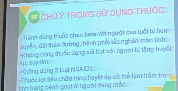 CHÚ Ý TRONG Sử DỤNG THUỐC 
*Tránh dùng thuốc chẹn beta với người cao tuổi bị hen 
suyễn, đái tháo đường, bệnh phổi tắc nghēn mãn tính. 
*Không dùng thuốc dạng sửi bọt với người bị tăng huyết 
áp, suy tim. 
Không dùng 2 loại NSAIDs. 
*Thuốc lợi tiểu chữa tăng huyết áp có thể làm trầm trọng 
tình trạng bệnh gout ở người đang mắc.