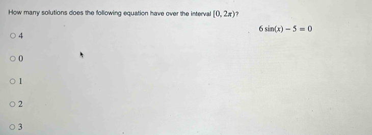 How many solutions does the following equation have over the interval [0,2π ) ?
6sin (x)-5=0
4
0
1
2
3