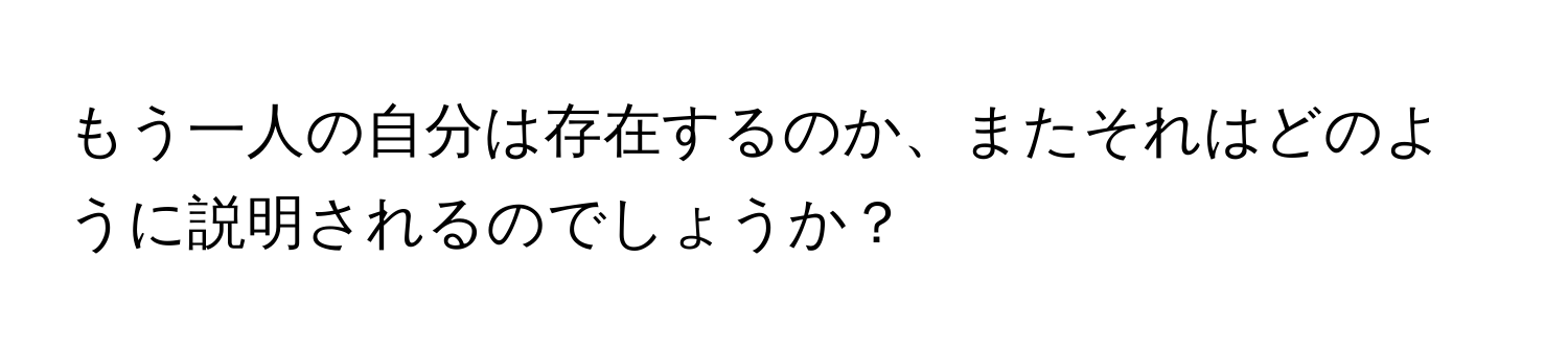 もう一人の自分は存在するのか、またそれはどのように説明されるのでしょうか？