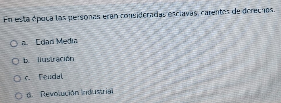 En esta época las personas eran consideradas esclavas, carentes de derechos.
a. Edad Media
b. Ilustración
c. Feudal
d. Revolución Industrial