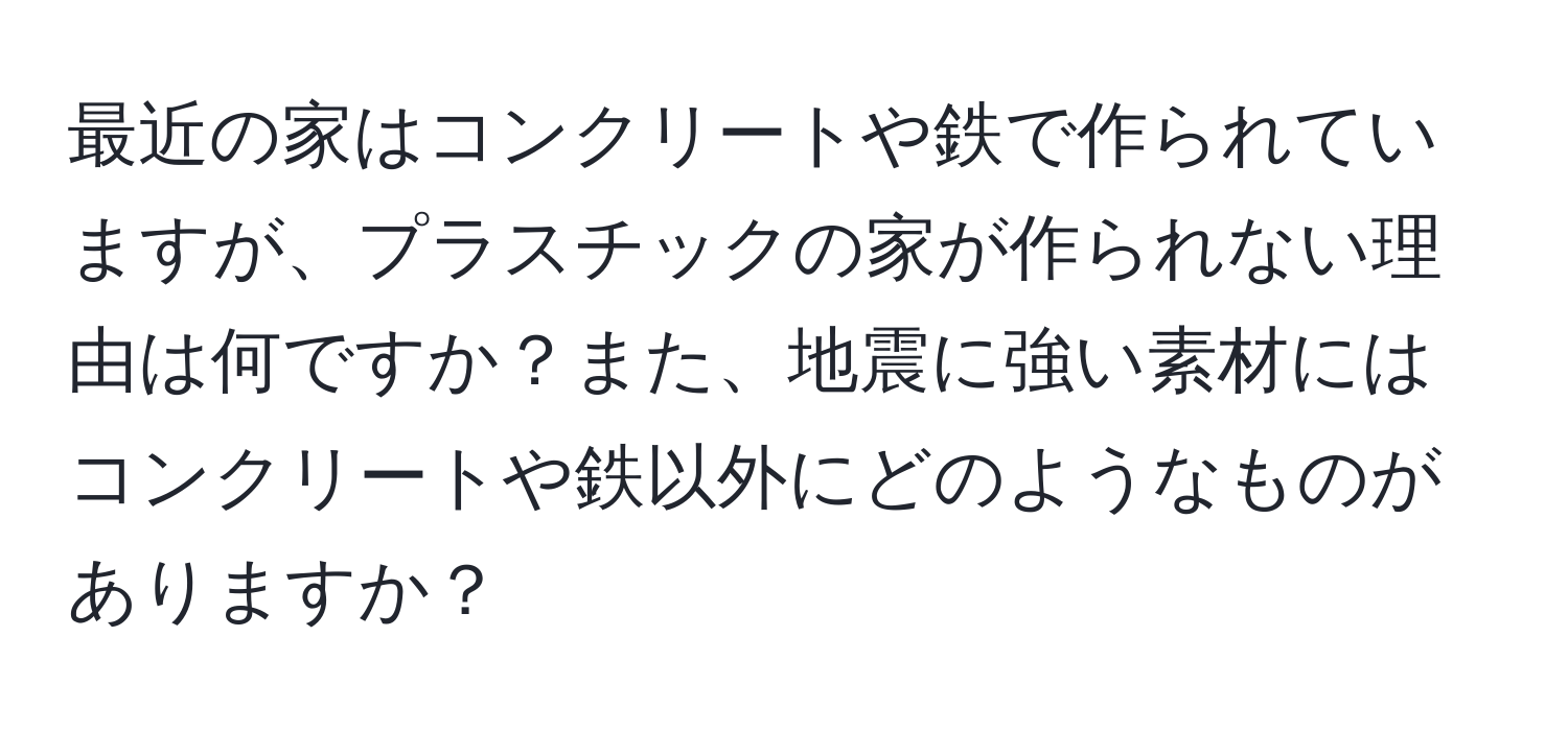 最近の家はコンクリートや鉄で作られていますが、プラスチックの家が作られない理由は何ですか？また、地震に強い素材にはコンクリートや鉄以外にどのようなものがありますか？