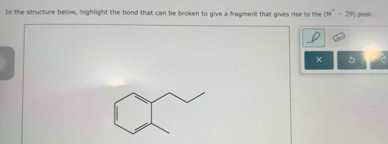 In the structure below, highlight the bond that can be broken to give a fragment that gives rise to the (M^+-29) peak. 
× 5