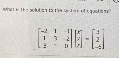 What is the solution to the system of equations?
beginbmatrix -2&1&-1 1&3&-2 3&1&0endbmatrix beginbmatrix x y zendbmatrix =beginbmatrix 3 2 -6endbmatrix