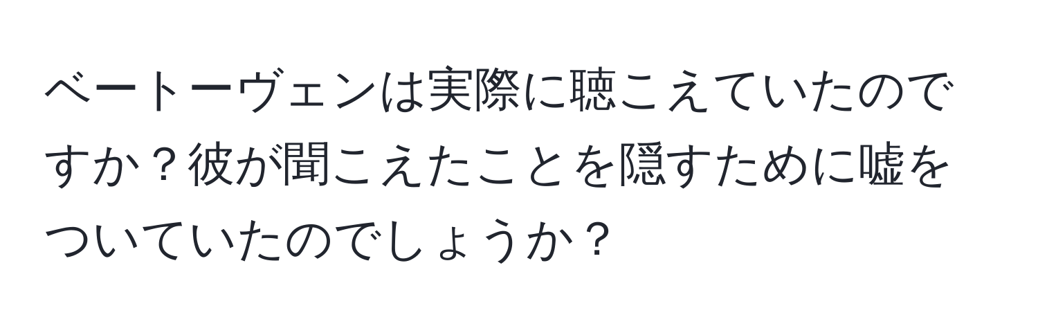 ベートーヴェンは実際に聴こえていたのですか？彼が聞こえたことを隠すために嘘をついていたのでしょうか？