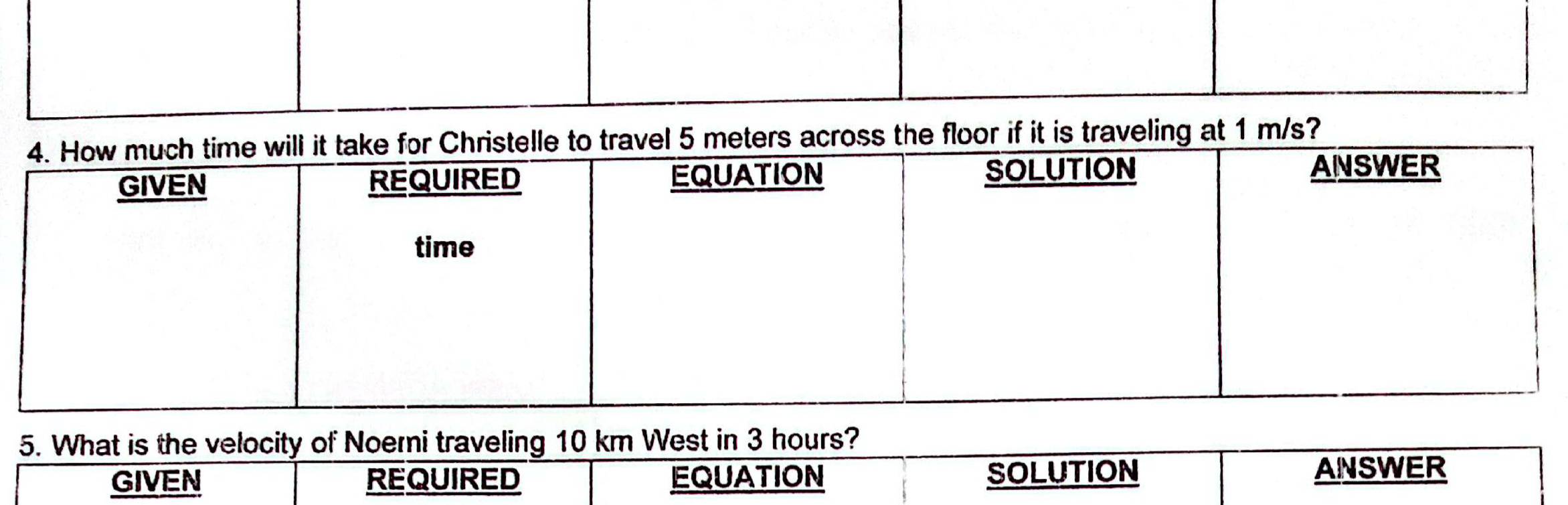 meters across the floor if it is traveling at 1 m/s?
5. What is the velocity of Noerni traveling 10 km West in 3 hours?
GIVEN REQUIRED EQUATION SOLUTION
ANSWER