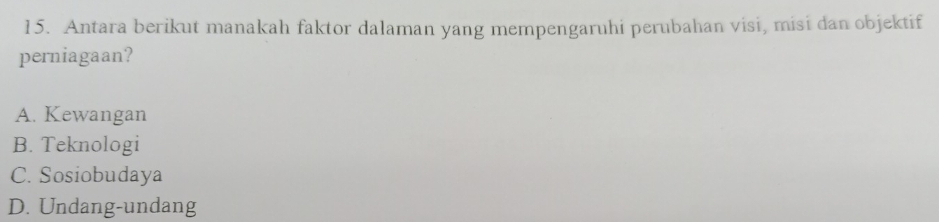 Antara berikut manakah faktor dalaman yang mempengaruhi perubahan visi, misi dan objektif
perniagaan?
A. Kewangan
B. Teknologi
C. Sosiobudaya
D. Undang-undang