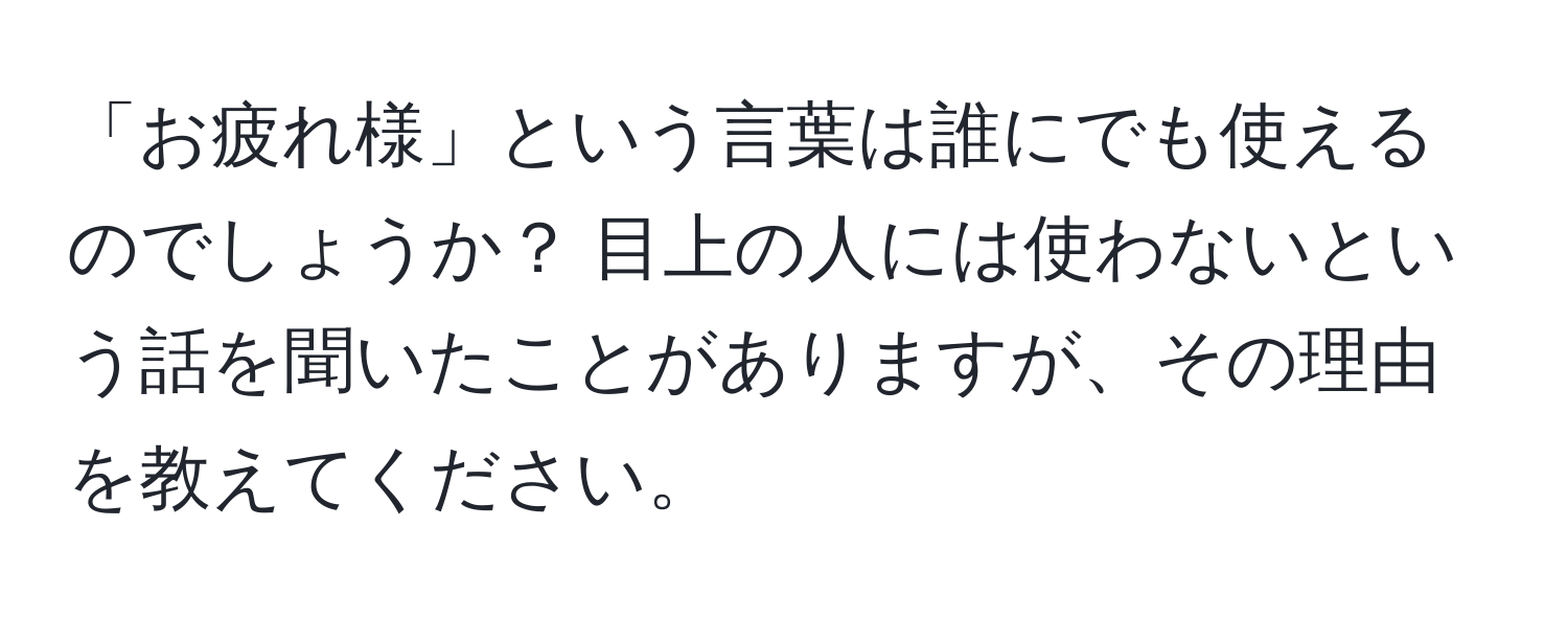 「お疲れ様」という言葉は誰にでも使えるのでしょうか？ 目上の人には使わないという話を聞いたことがありますが、その理由を教えてください。