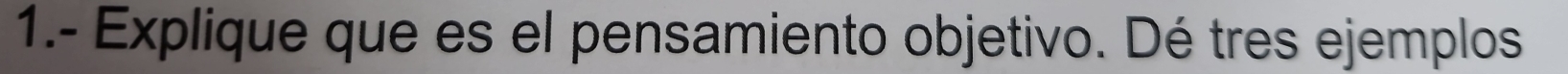 1.- Explique que es el pensamiento objetivo. Dé tres ejemplos