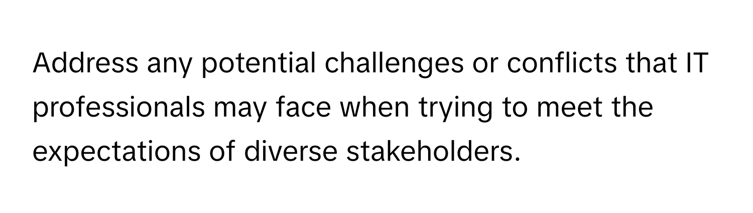 Address any potential challenges or conflicts that IT professionals may face when trying to meet the expectations of diverse stakeholders.