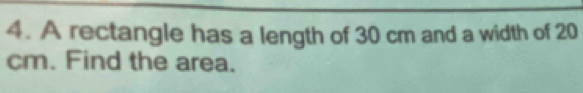 A rectangle has a length of 30 cm and a width of 20
cm. Find the area.