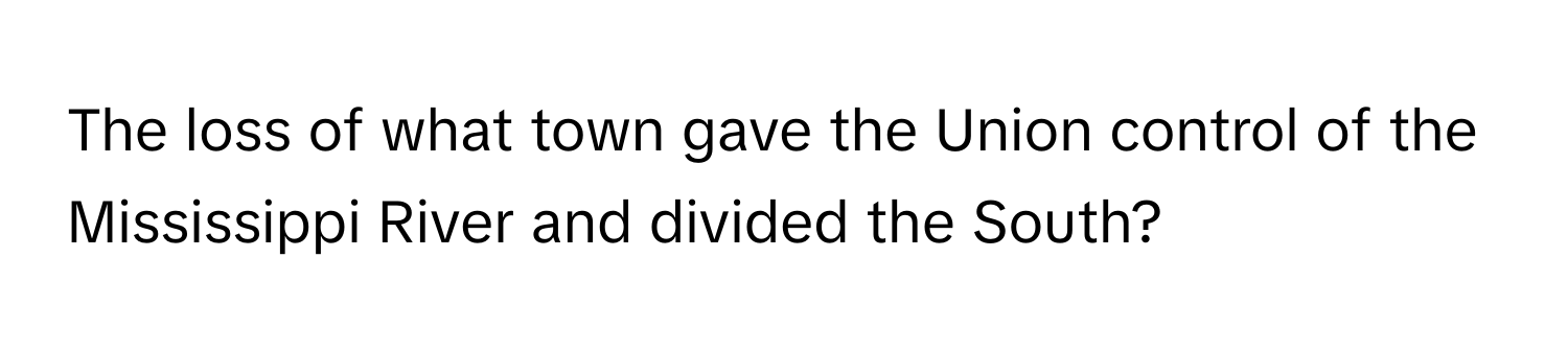 The loss of what town gave the Union control of the Mississippi River and divided the South?