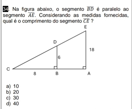 Na figura abaixo, o segmento overline BD é paralelo ao
segmento overline AE. Considerando as medidas fornecidas,
qual é o comprimento do segmento overline CE ?
a) 10
b) 20
c) 30
d) 40