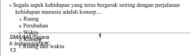 Segala aspek kehidupan yang terus bergerak seiring dengan perjalanan
kehidupan manusia adalah konsep....
A. Ruang
B. Perubahan
c. Waktu
SMA M Sejara
1
h Indonesia
13 E Ruảng đân waktu