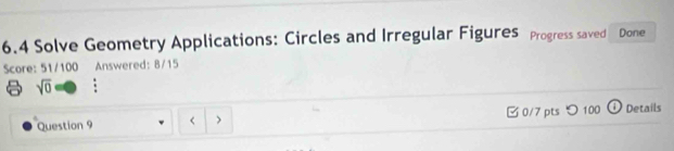 6.4 Solve Geometry Applications: Circles and Irregular Figures Progress saved Done 
Score: 51/100 Answered: 8/15 
sqrt(0) 
Question 9 0/7 pts つ 100 Details 
、