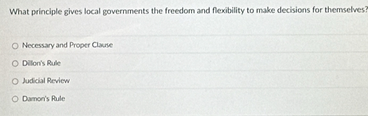 What principle gives local governments the freedom and flexibility to make decisions for themselves?
Necessary and Proper Clause
Dillon's Rule
Judicial Review
Damon's Rule