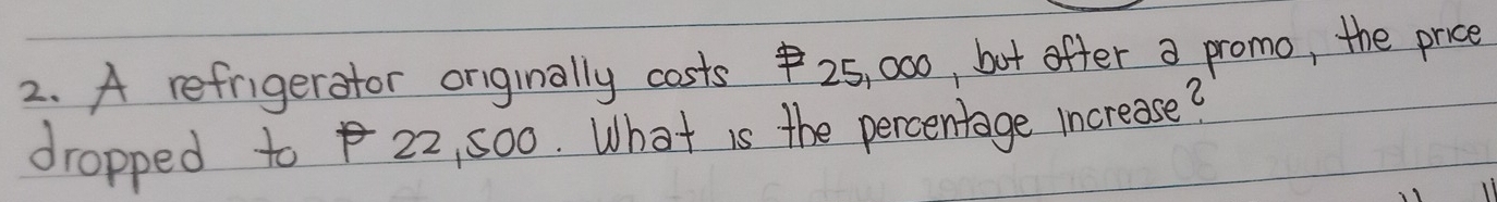 A refrigerator originally costs 25, 000, but offer a promo, the price 
dropped to 22, so0. What is the percentage increase?