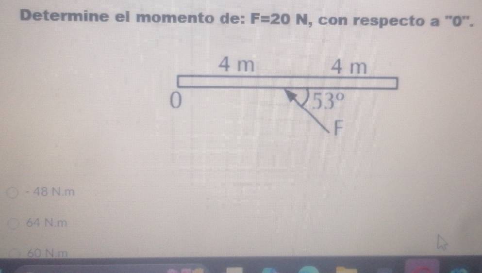 Determine el momento de: F=20N , con respecto a '' 0 '.
4 m 4 m
0
53°
F
- 48 N. m
64 N. m
60 N. m