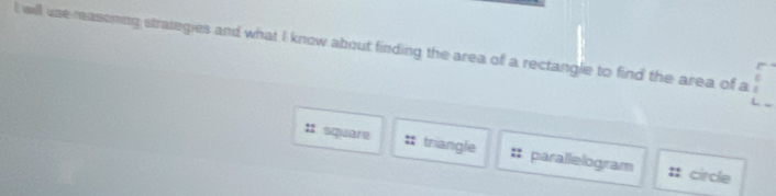 will use reasoning strategies and what I know about finding the area of a rectangle to find the area of a
: square triangle :: parallelogram :: circle