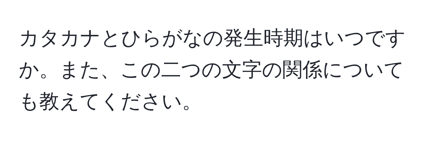 カタカナとひらがなの発生時期はいつですか。また、この二つの文字の関係についても教えてください。