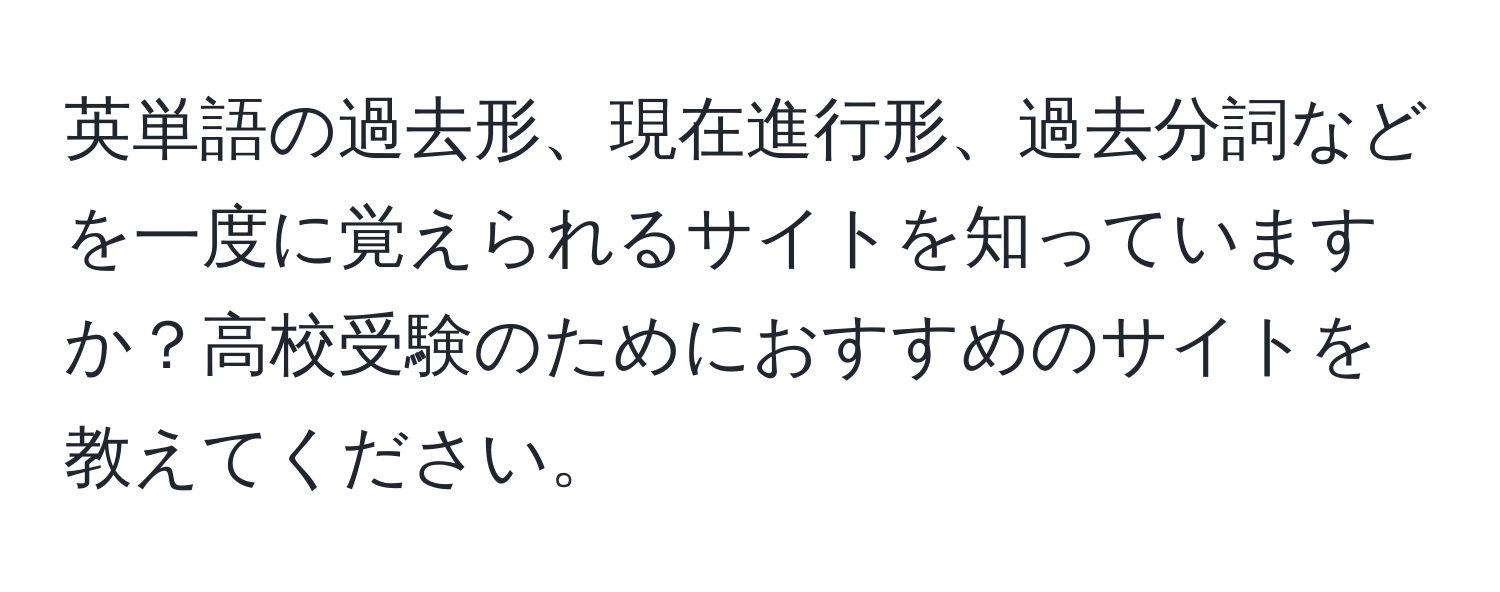 英単語の過去形、現在進行形、過去分詞などを一度に覚えられるサイトを知っていますか？高校受験のためにおすすめのサイトを教えてください。