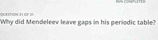 96% COMPLETED 
QUESTION 31 OF 31 
Why did Mendeleev leave gaps in his periodic table?