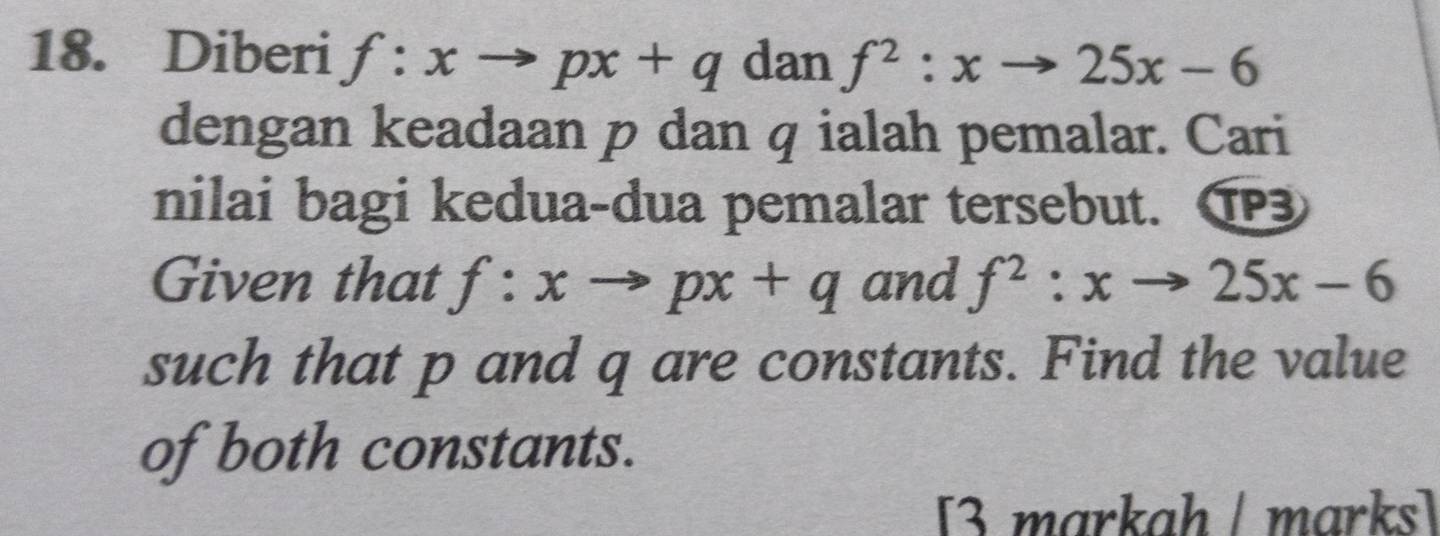 Diberi f:xto px+q dan f^2:xto 25x-6
dengan keadaan p dan q ialah pemalar. Cari 
nilai bagi kedua-dua pemalar tersebut. ① 
Given that f:xto px+q and f^2:xto 25x-6
such that p and q are constants. Find the value 
of both constants. 
[3 markah / marks]