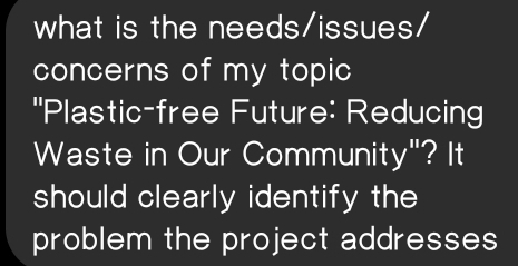 what is the needs/issues/ 
concerns of my topic 
''Plastic-free Future: Reducing 
Waste in Our Community"? It 
should clearly identify the 
problem the project addresses