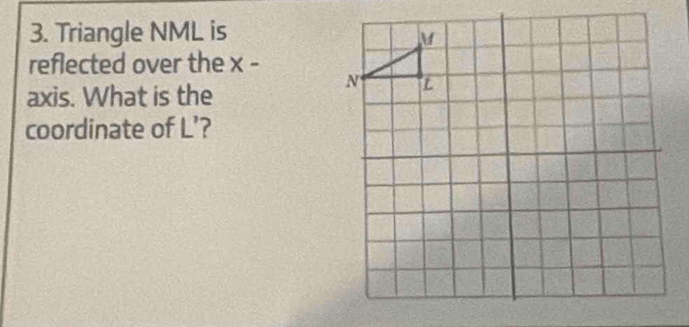 Triangle NML is 
reflected over the x - 
axis. What is the 
coordinate of L’?