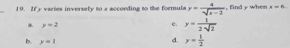 If y varies inversely to x according to the formula y= 4/sqrt(x-2)  , find y when x=6.
a. y=2 c. y= 1/2sqrt(2) 
b. y=1
d. y= 1/2 