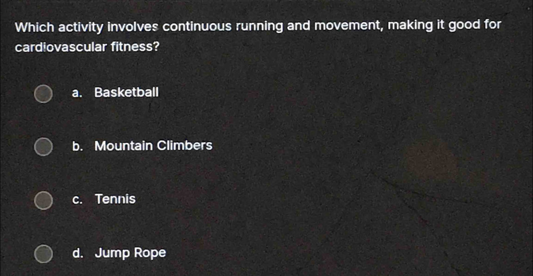 Which activity involves continuous running and movement, making it good for
cardiovascular fitness?
a. Basketball
b. Mountain Climbers
c. Tennis
d. Jump Rope