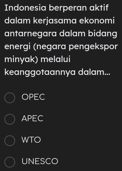 Indonesia berperan aktif
dalam kerjasama ekonomi
antarnegara dalam bidang
energi (negara pengekspor
minyak) melalui
keanggotaannya dalam...
OPEC
APEC
WTO
UNESCO