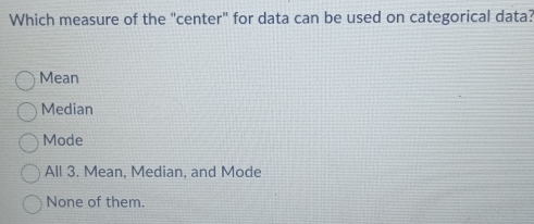 Which measure of the "center" for data can be used on categorical data?
Mean
Median
Mode
All 3. Mean, Median, and Mode
None of them.