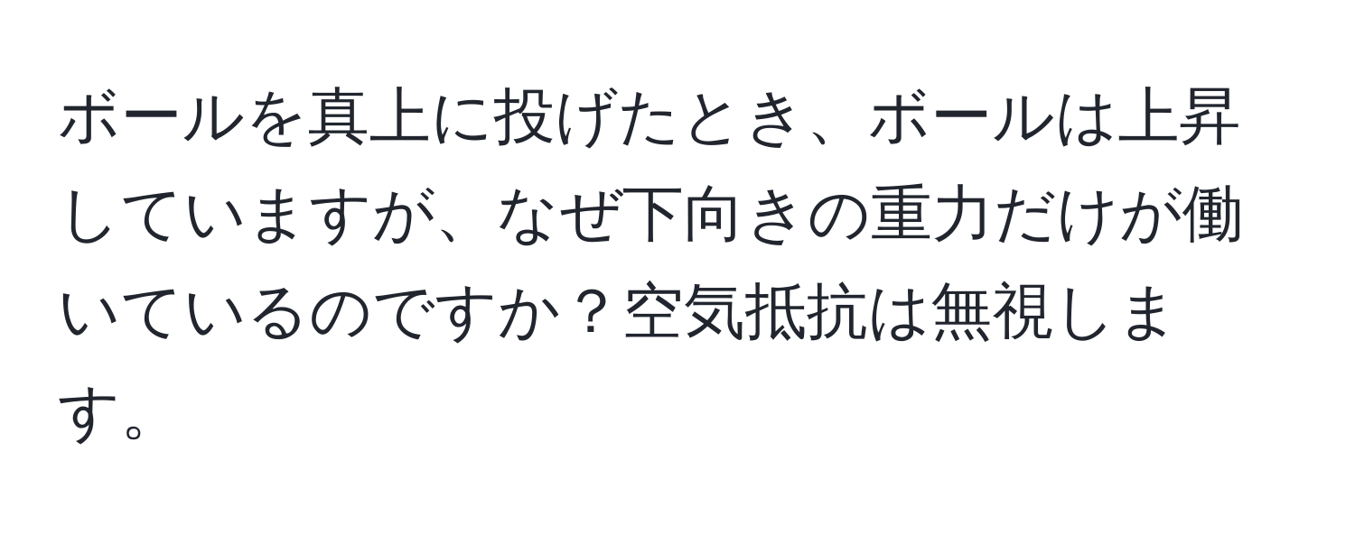 ボールを真上に投げたとき、ボールは上昇していますが、なぜ下向きの重力だけが働いているのですか？空気抵抗は無視します。