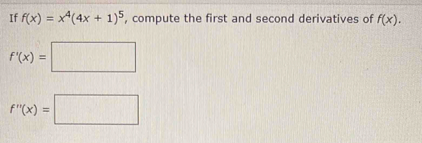 If f(x)=x^4(4x+1)^5 , compute the first and second derivatives of f(x).
f'(x)=□
f''(x)=□