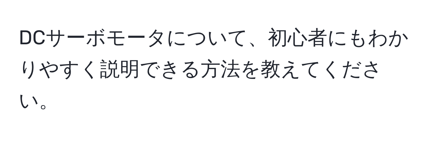 DCサーボモータについて、初心者にもわかりやすく説明できる方法を教えてください。